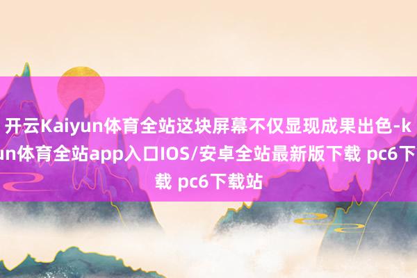 开云Kaiyun体育全站这块屏幕不仅显现成果出色-kaiyun体育全站app入口IOS/安卓全站最新版下载 pc6下载站