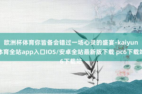 欧洲杯体育你皆备会错过一场心灵的盛宴-kaiyun体育全站app入口IOS/安卓全站最新版下载 pc6下载站