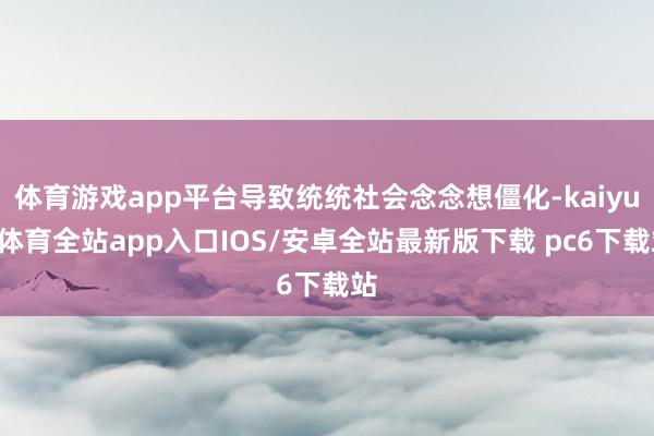 体育游戏app平台导致统统社会念念想僵化-kaiyun体育全站app入口IOS/安卓全站最新版下载 pc6下载站