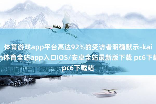 体育游戏app平台高达92%的受访者明确默示-kaiyun体育全站app入口IOS/安卓全站最新版下载 pc6下载站