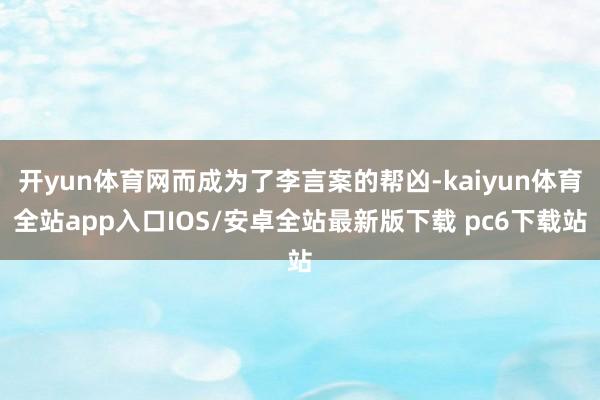 开yun体育网而成为了李言案的帮凶-kaiyun体育全站app入口IOS/安卓全站最新版下载 pc6下载站