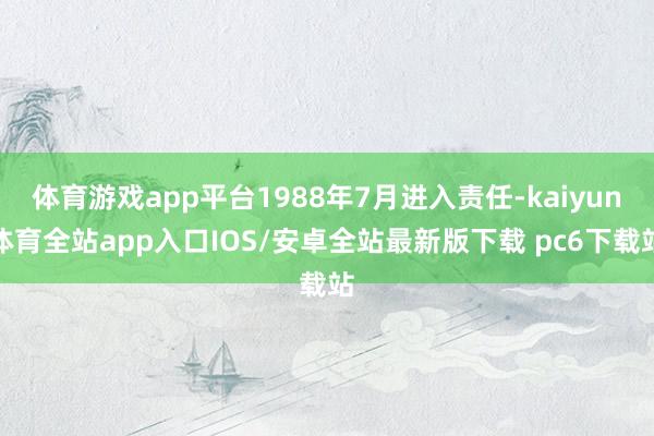 体育游戏app平台1988年7月进入责任-kaiyun体育全站app入口IOS/安卓全站最新版下载 pc6下载站