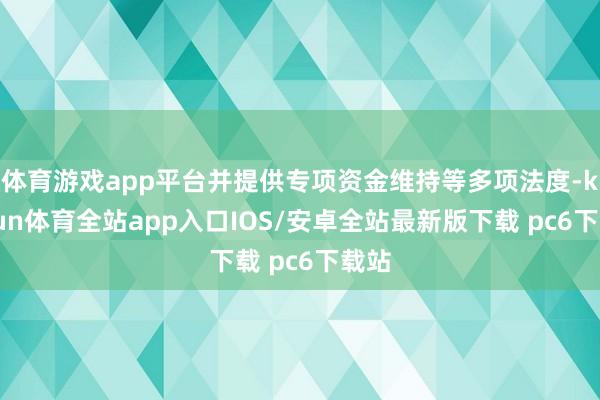 体育游戏app平台并提供专项资金维持等多项法度-kaiyun体育全站app入口IOS/安卓全站最新版下载 pc6下载站