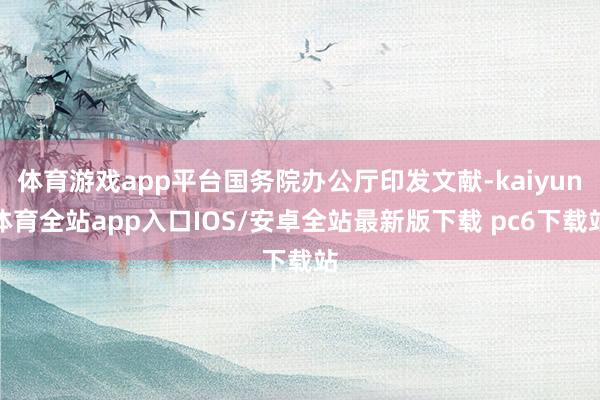 体育游戏app平台国务院办公厅印发文献-kaiyun体育全站app入口IOS/安卓全站最新版下载 pc6下载站