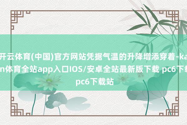 开云体育(中国)官方网站凭据气温的升降增添穿着-kaiyun体育全站app入口IOS/安卓全站最新版下载 pc6下载站