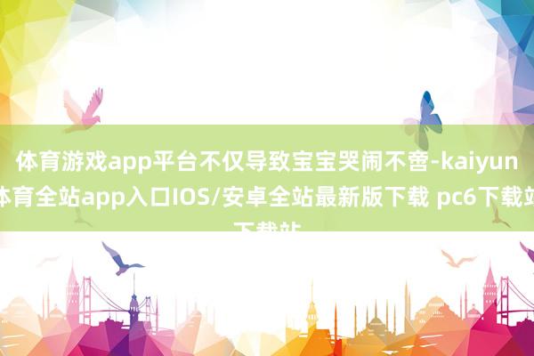 体育游戏app平台不仅导致宝宝哭闹不啻-kaiyun体育全站app入口IOS/安卓全站最新版下载 pc6下载站
