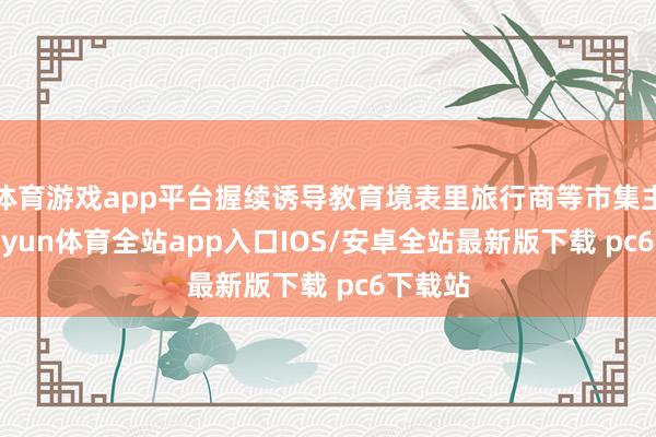 体育游戏app平台握续诱导教育境表里旅行商等市集主体-kaiyun体育全站app入口IOS/安卓全站最新版下载 pc6下载站