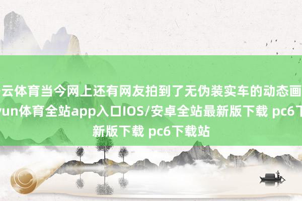开云体育当今网上还有网友拍到了无伪装实车的动态画面-kaiyun体育全站app入口IOS/安卓全站最新版下载 pc6下载站