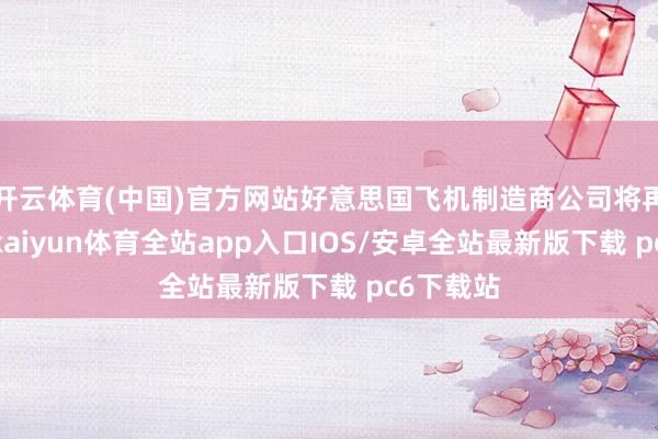 开云体育(中国)官方网站好意思国飞机制造商公司将再次裁人-kaiyun体育全站app入口IOS/安卓全站最新版下载 pc6下载站