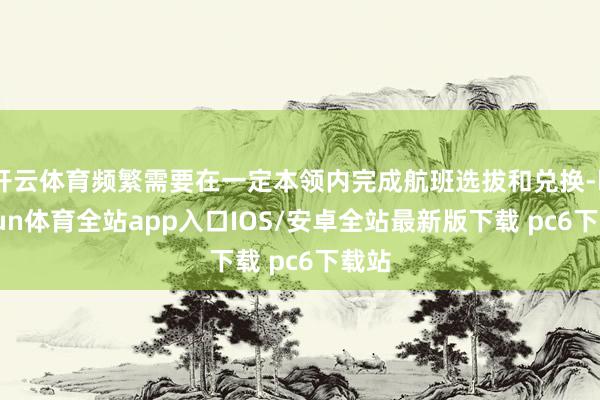 开云体育频繁需要在一定本领内完成航班选拔和兑换-kaiyun体育全站app入口IOS/安卓全站最新版下载 pc6下载站