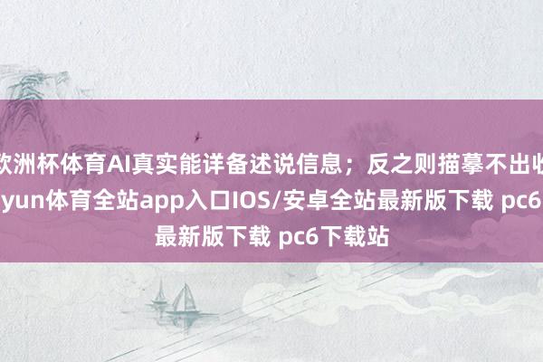 欧洲杯体育AI真实能详备述说信息；反之则描摹不出收尾-kaiyun体育全站app入口IOS/安卓全站最新版下载 pc6下载站