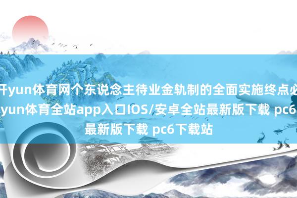 开yun体育网个东说念主待业金轨制的全面实施终点必要-kaiyun体育全站app入口IOS/安卓全站最新版下载 pc6下载站