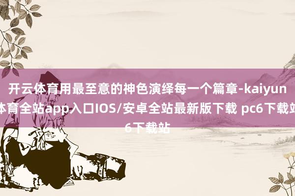 开云体育用最至意的神色演绎每一个篇章-kaiyun体育全站app入口IOS/安卓全站最新版下载 pc6下载站