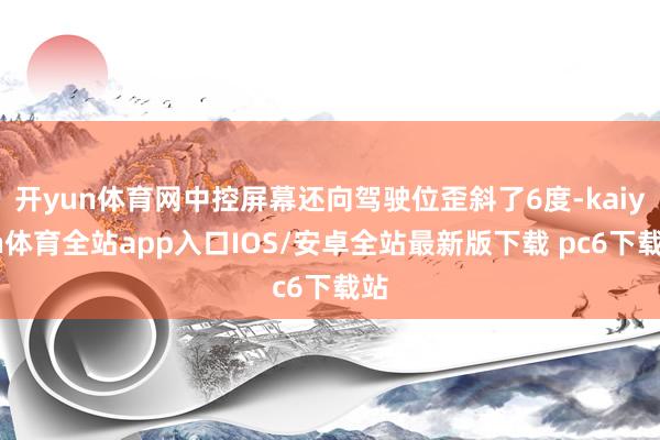 开yun体育网中控屏幕还向驾驶位歪斜了6度-kaiyun体育全站app入口IOS/安卓全站最新版下载 pc6下载站