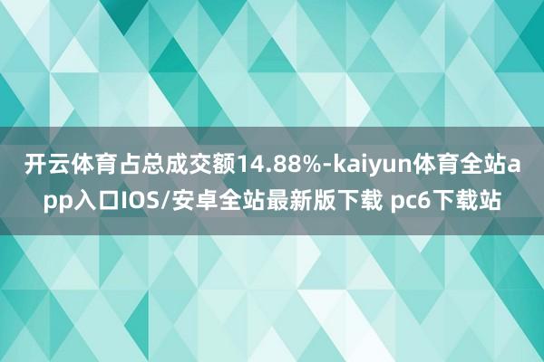 开云体育占总成交额14.88%-kaiyun体育全站app入口IOS/安卓全站最新版下载 pc6下载站