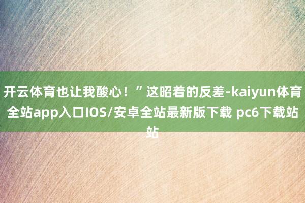 开云体育也让我酸心！”这昭着的反差-kaiyun体育全站app入口IOS/安卓全站最新版下载 pc6下载站