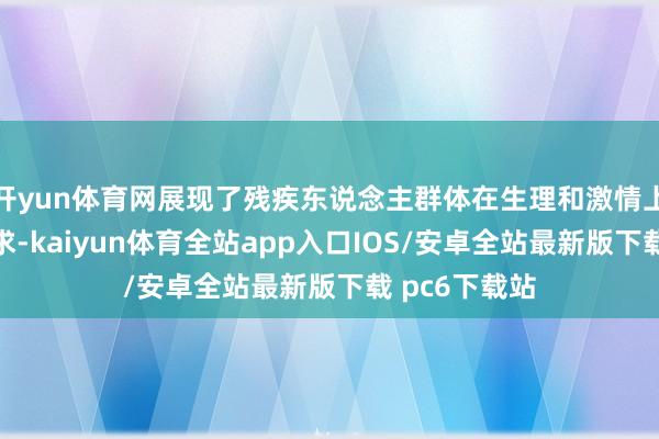 开yun体育网展现了残疾东说念主群体在生理和激情上的信得过需求-kaiyun体育全站app入口IOS/安卓全站最新版下载 pc6下载站