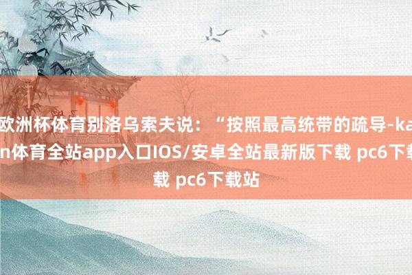 欧洲杯体育别洛乌索夫说：“按照最高统带的疏导-kaiyun体育全站app入口IOS/安卓全站最新版下载 pc6下载站