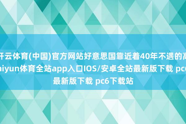 开云体育(中国)官方网站好意思国靠近着40年不遇的高通胀-kaiyun体育全站app入口IOS/安卓全站最新版下载 pc6下载站