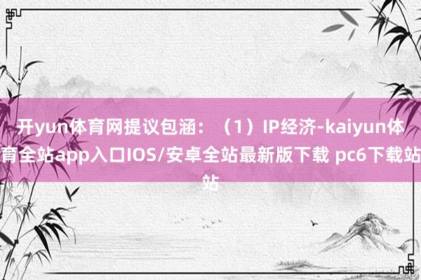 开yun体育网提议包涵：（1）IP经济-kaiyun体育全站app入口IOS/安卓全站最新版下载 pc6下载站