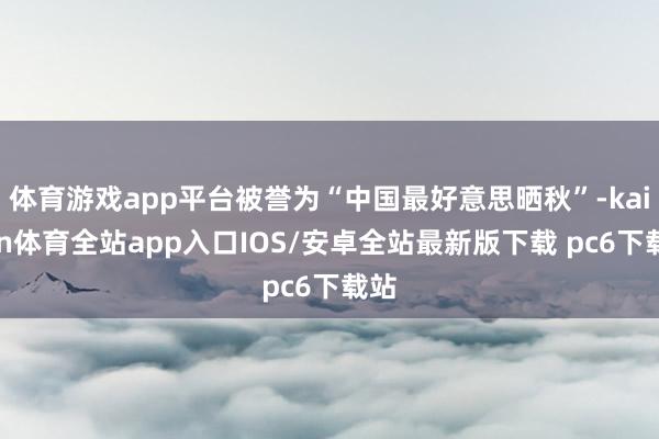 体育游戏app平台被誉为“中国最好意思晒秋”-kaiyun体育全站app入口IOS/安卓全站最新版下载 pc6下载站