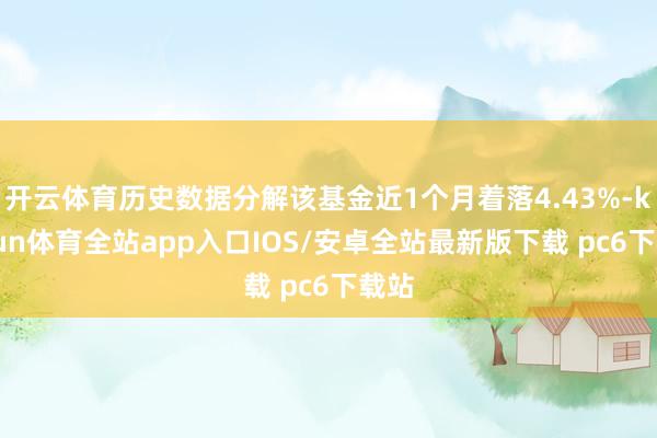 开云体育历史数据分解该基金近1个月着落4.43%-kaiyun体育全站app入口IOS/安卓全站最新版下载 pc6下载站