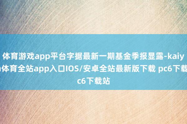 体育游戏app平台字据最新一期基金季报显露-kaiyun体育全站app入口IOS/安卓全站最新版下载 pc6下载站