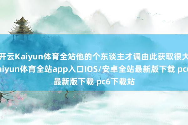 开云Kaiyun体育全站他的个东谈主才调由此获取很大进步-kaiyun体育全站app入口IOS/安卓全站最新版下载 pc6下载站