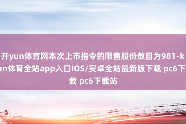 开yun体育网本次上市指令的限售股份数目为981-kaiyun体育全站app入口IOS/安卓全站最新版下载 pc6下载站