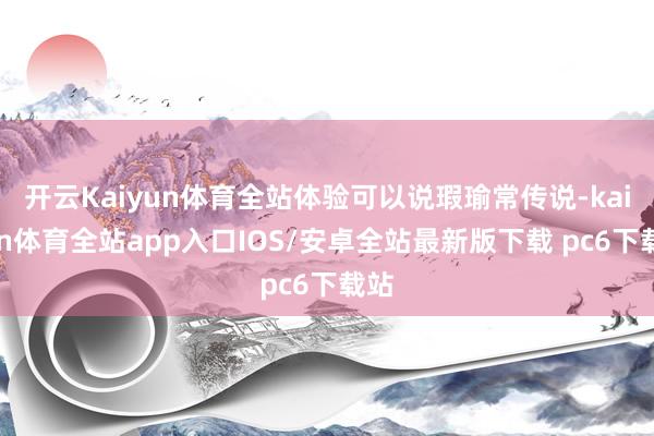 开云Kaiyun体育全站体验可以说瑕瑜常传说-kaiyun体育全站app入口IOS/安卓全站最新版下载 pc6下载站
