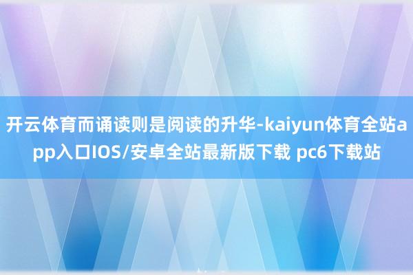 开云体育而诵读则是阅读的升华-kaiyun体育全站app入口IOS/安卓全站最新版下载 pc6下载站