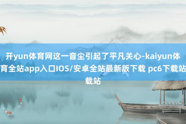 开yun体育网这一音尘引起了平凡关心-kaiyun体育全站app入口IOS/安卓全站最新版下载 pc6下载站