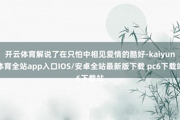 开云体育解说了在只怕中相见爱情的酷好-kaiyun体育全站app入口IOS/安卓全站最新版下载 pc6下载站