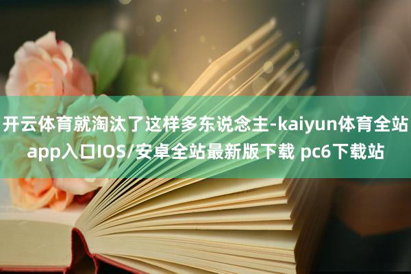 开云体育就淘汰了这样多东说念主-kaiyun体育全站app入口IOS/安卓全站最新版下载 pc6下载站