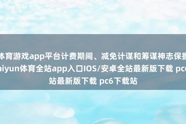 体育游戏app平台计费期间、减免计谋和筹谋神志保握不变-kaiyun体育全站app入口IOS/安卓全站最新版下载 pc6下载站