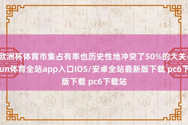 欧洲杯体育市集占有率也历史性地冲突了50%的大关-kaiyun体育全站app入口IOS/安卓全站最新版下载 pc6下载站