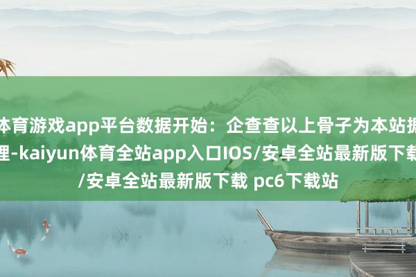 体育游戏app平台数据开始：企查查以上骨子为本站据公开信息整理-kaiyun体育全站app入口IOS/安卓全站最新版下载 pc6下载站