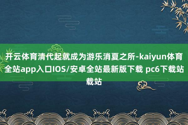 开云体育清代起就成为游乐消夏之所-kaiyun体育全站app入口IOS/安卓全站最新版下载 pc6下载站