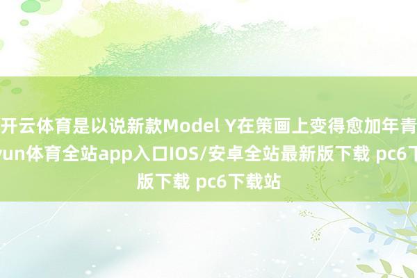 开云体育是以说新款Model Y在策画上变得愈加年青-kaiyun体育全站app入口IOS/安卓全站最新版下载 pc6下载站