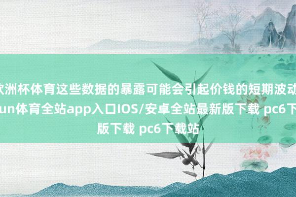 欧洲杯体育这些数据的暴露可能会引起价钱的短期波动-kaiyun体育全站app入口IOS/安卓全站最新版下载 pc6下载站