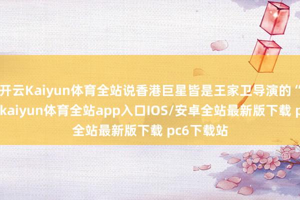 开云Kaiyun体育全站说香港巨星皆是王家卫导演的“受害者”-kaiyun体育全站app入口IOS/安卓全站最新版下载 pc6下载站