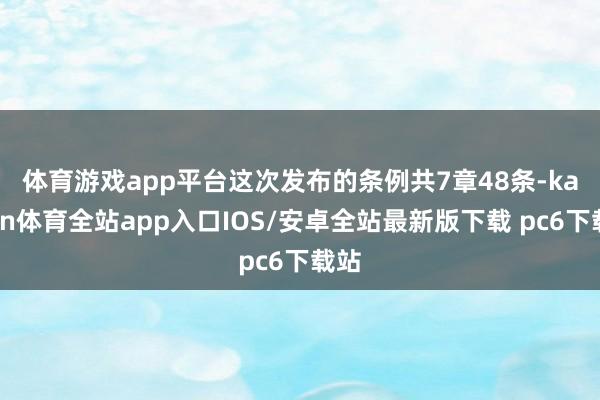 体育游戏app平台　　这次发布的条例共7章48条-kaiyun体育全站app入口IOS/安卓全站最新版下载 pc6下载站