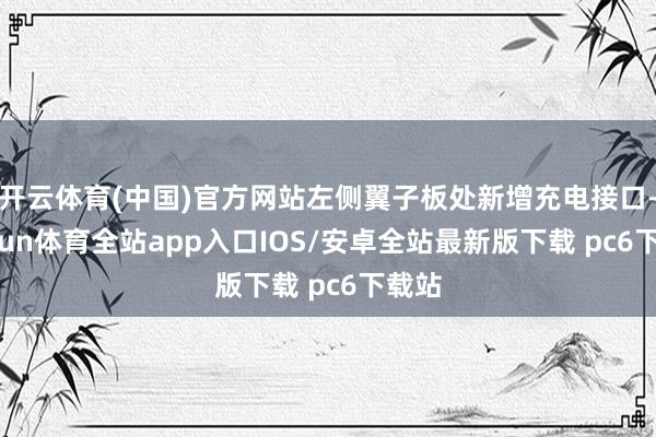 开云体育(中国)官方网站左侧翼子板处新增充电接口-kaiyun体育全站app入口IOS/安卓全站最新版下载 pc6下载站