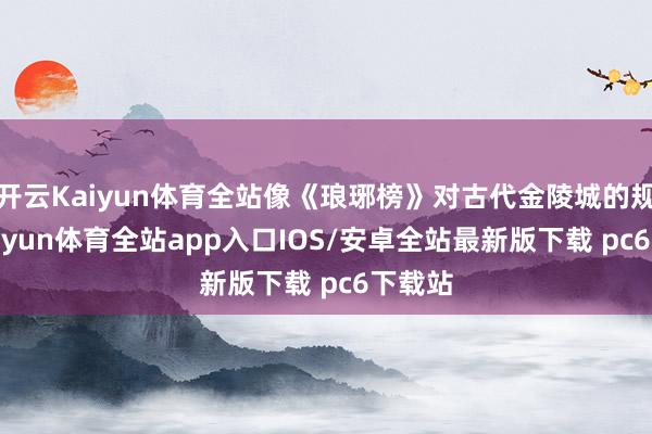 开云Kaiyun体育全站像《琅琊榜》对古代金陵城的规复-kaiyun体育全站app入口IOS/安卓全站最新版下载 pc6下载站
