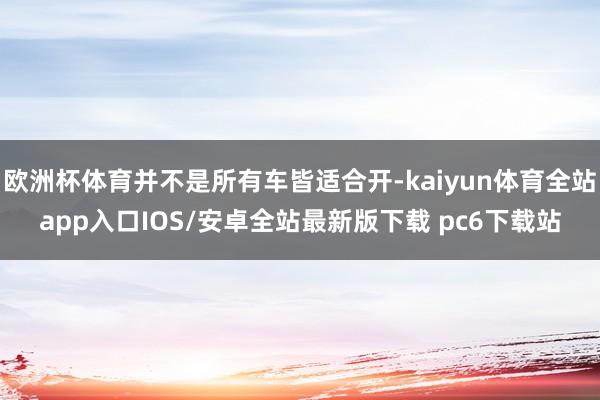 欧洲杯体育并不是所有车皆适合开-kaiyun体育全站app入口IOS/安卓全站最新版下载 pc6下载站