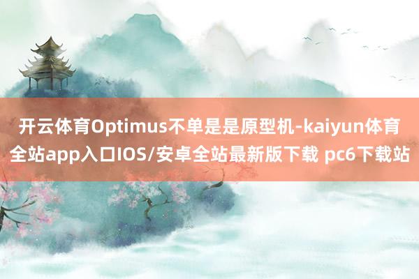 开云体育Optimus不单是是原型机-kaiyun体育全站app入口IOS/安卓全站最新版下载 pc6下载站