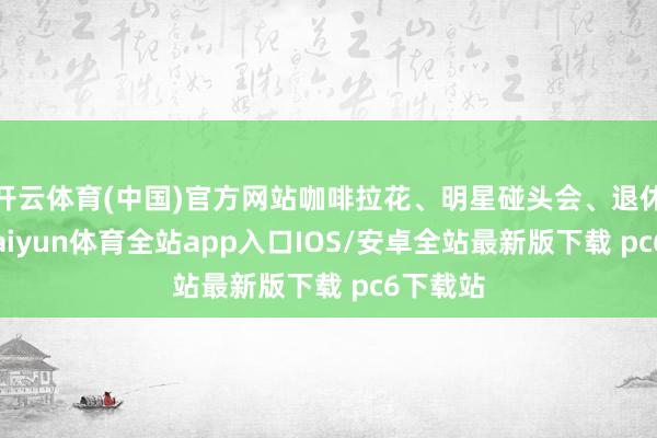 开云体育(中国)官方网站咖啡拉花、明星碰头会、退休派对-kaiyun体育全站app入口IOS/安卓全站最新版下载 pc6下载站