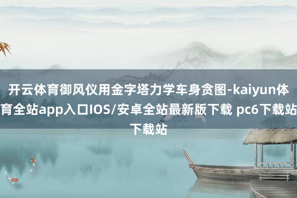 开云体育御风仪用金字塔力学车身贪图-kaiyun体育全站app入口IOS/安卓全站最新版下载 pc6下载站
