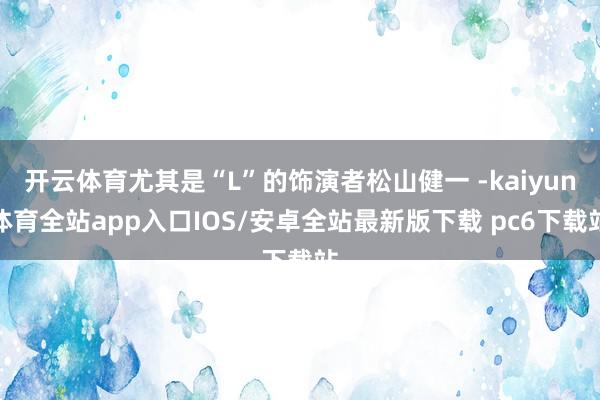 开云体育尤其是“L”的饰演者松山健一 -kaiyun体育全站app入口IOS/安卓全站最新版下载 pc6下载站