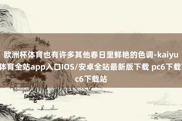 欧洲杯体育也有许多其他春日里鲜艳的色调-kaiyun体育全站app入口IOS/安卓全站最新版下载 pc6下载站